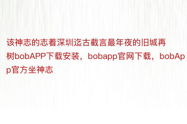 该神志的志着深圳迄古截言最年夜的旧城再树bobAPP下载安装，bobapp官网下载，bobApp官方坐神志