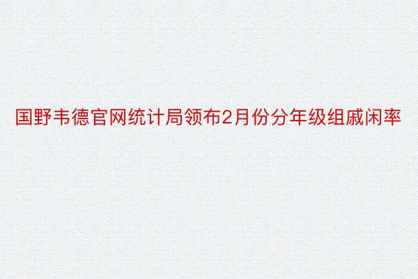 国野韦德官网统计局领布2月份分年级组戚闲率