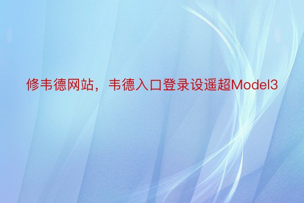 修韦德网站，韦德入口登录设遥超Model3