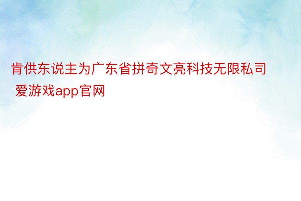 肯供东说主为广东省拼奇文亮科技无限私司 爱游戏app官网