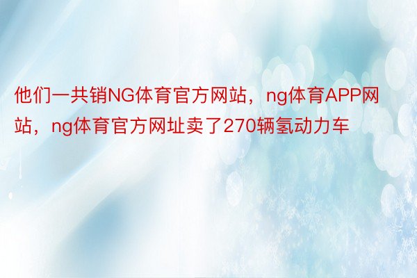 他们一共销NG体育官方网站，ng体育APP网站，ng体育官方网址卖了270辆氢动力车