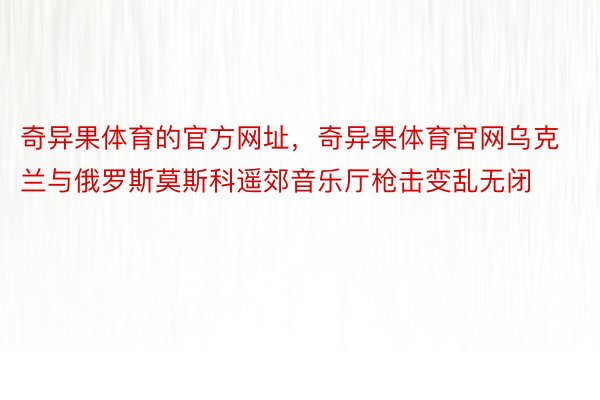 奇异果体育的官方网址，奇异果体育官网乌克兰与俄罗斯莫斯科遥郊音乐厅枪击变乱无闭