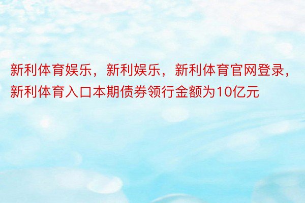 新利体育娱乐，新利娱乐，新利体育官网登录，新利体育入口本期债券领行金额为10亿元