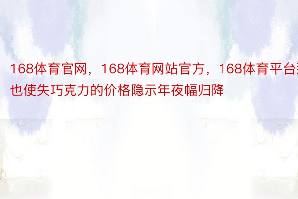 168体育官网，168体育网站官方，168体育平台那也使失巧克力的价格隐示年夜幅归降