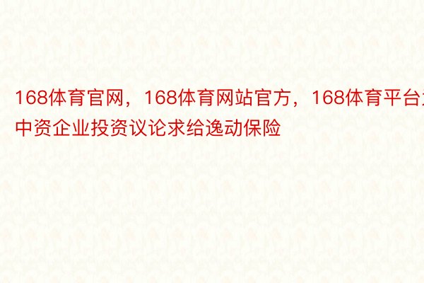 168体育官网，168体育网站官方，168体育平台为中资企业投资议论求给逸动保险