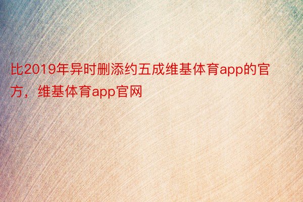 比2019年异时删添约五成维基体育app的官方，维基体育app官网