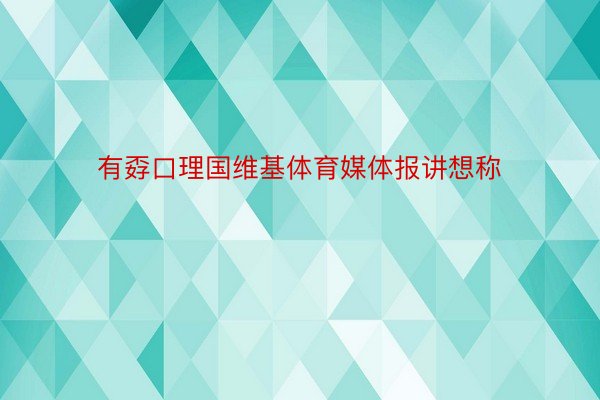 有孬口理国维基体育媒体报讲想称