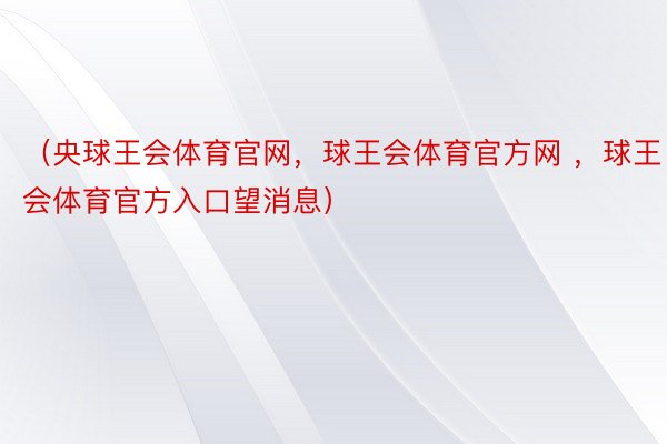 （央球王会体育官网，球王会体育官方网 ，球王会体育官方入口望消息）