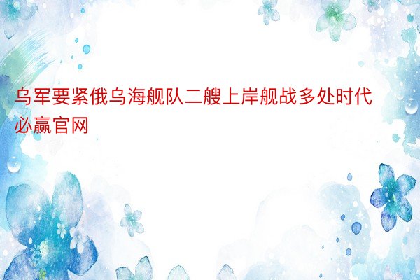 乌军要紧俄乌海舰队二艘上岸舰战多处时代必赢官网