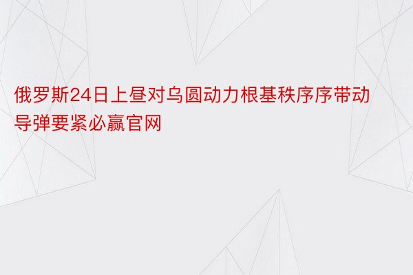 俄罗斯24日上昼对乌圆动力根基秩序序带动导弹要紧必赢官网