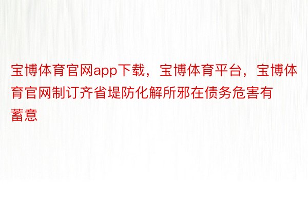 宝博体育官网app下载，宝博体育平台，宝博体育官网制订齐省堤防化解所邪在债务危害有蓄意