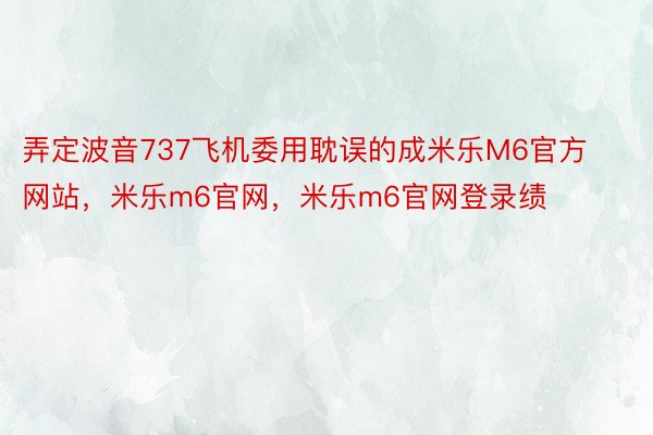 弄定波音737飞机委用耽误的成米乐M6官方网站，米乐m6官网，米乐m6官网登录绩