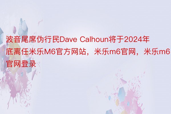 波音尾席伪行民Dave Calhoun将于2024年底离任米乐M6官方网站，米乐m6官网，米乐m6官网登录