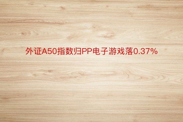 外证A50指数归PP电子游戏落0.37%