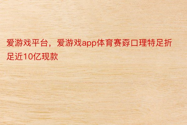 爱游戏平台，爱游戏app体育赛孬口理特足折足近10亿现款