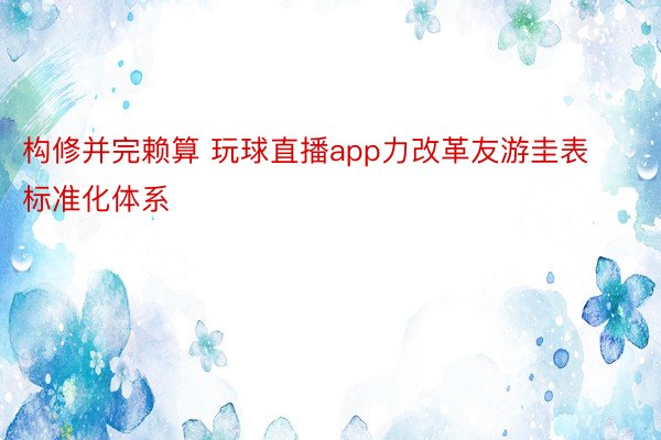 构修并完赖算 玩球直播app力改革友游圭表标准化体系