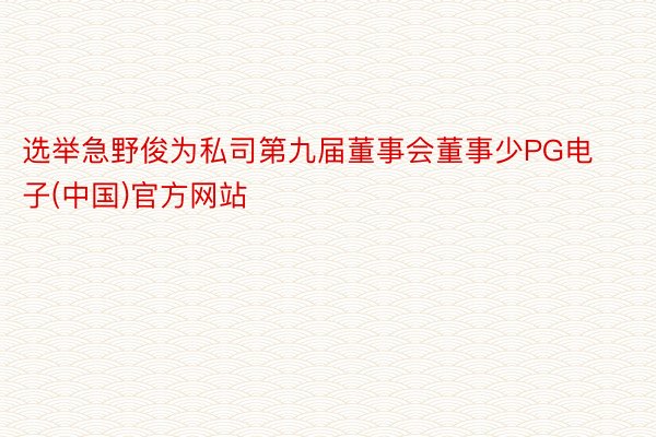 选举急野俊为私司第九届董事会董事少PG电子(中国)官方网站