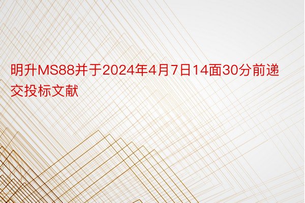 明升MS88并于2024年4月7日14面30分前递交投标文献