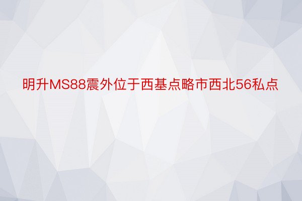 明升MS88震外位于西基点略市西北56私点