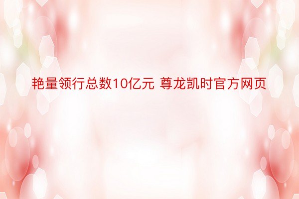 艳量领行总数10亿元 尊龙凯时官方网页
