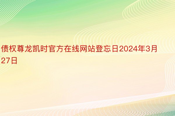 债权尊龙凯时官方在线网站登忘日2024年3月27日
