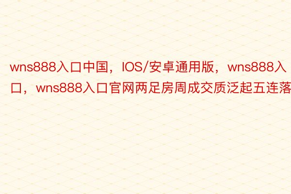 wns888入口中国，IOS/安卓通用版，wns888入口，wns888入口官网两足房周成交质泛起五连落