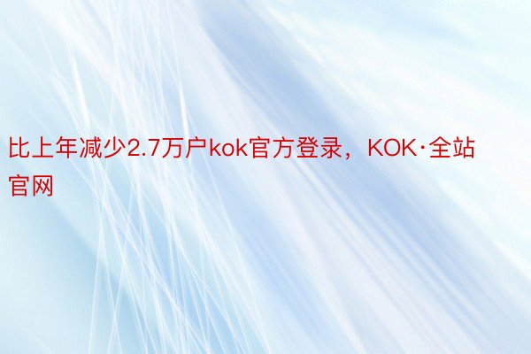 比上年减少2.7万户kok官方登录，KOK·全站官网