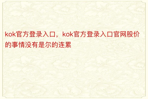 kok官方登录入口，kok官方登录入口官网股价的事情没有是尔的连累