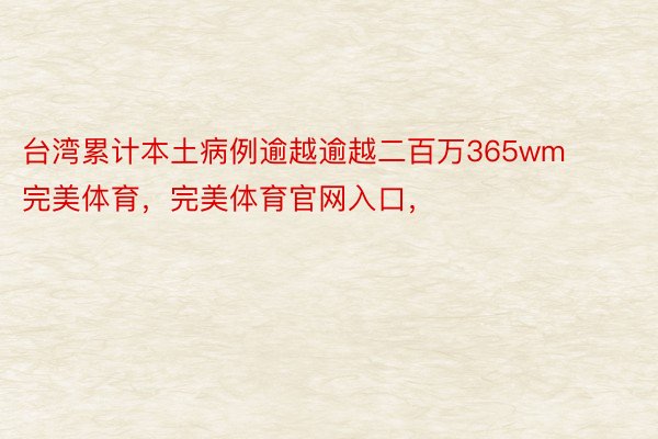 台湾累计本土病例逾越逾越二百万365wm完美体育，完美体育官网入口，