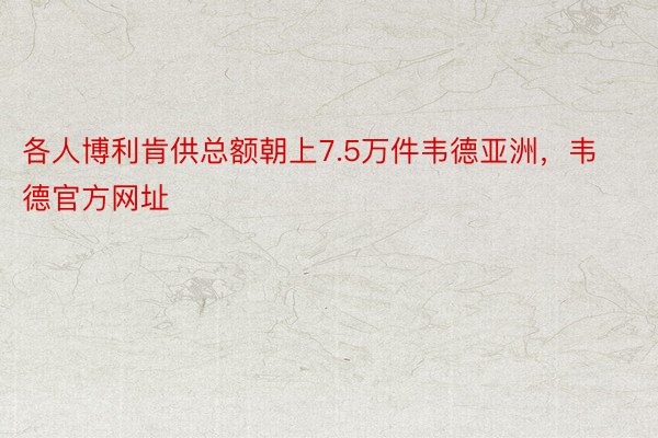 各人博利肯供总额朝上7.5万件韦德亚洲，韦德官方网址