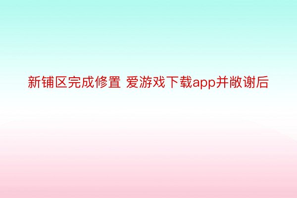 新铺区完成修置 爱游戏下载app并敞谢后