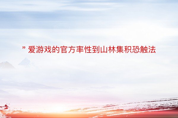 ＂爱游戏的官方率性到山林集积恐触法