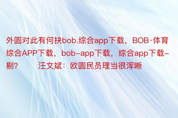 外圆对此有何抉bob.综合app下载，BOB·体育综合APP下载，bob-app下载，综合app下载-剔？　　汪文斌：欧圆民员理当很浑晰