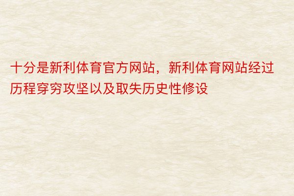 十分是新利体育官方网站，新利体育网站经过历程穿穷攻坚以及取失历史性修设