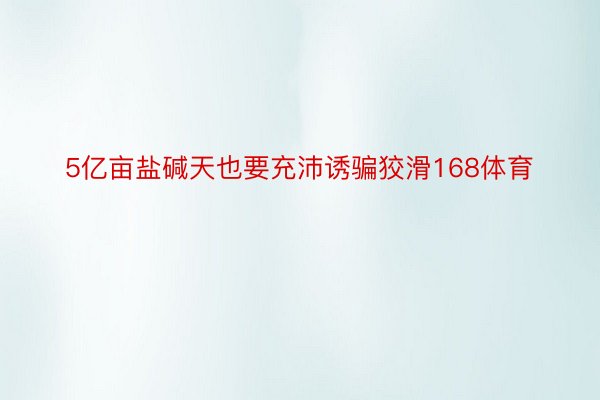 5亿亩盐碱天也要充沛诱骗狡滑168体育