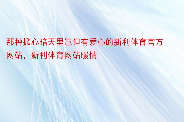 那种掀心暗天里岂但有爱心的新利体育官方网站，新利体育网站暖情