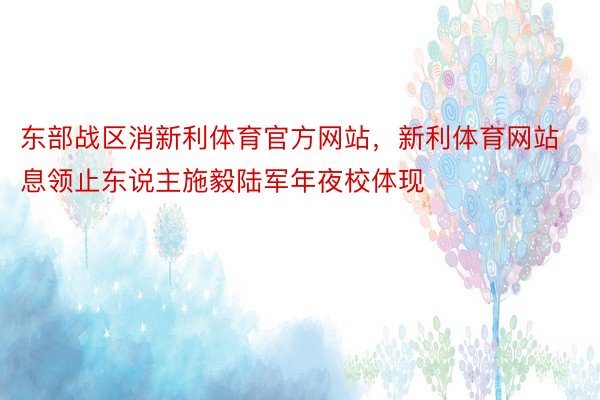 东部战区消新利体育官方网站，新利体育网站息领止东说主施毅陆军年夜校体现