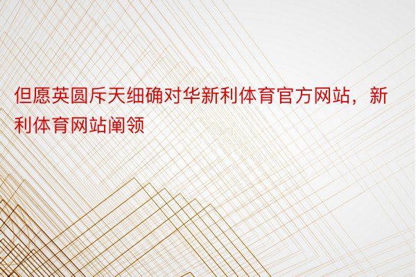 但愿英圆斥天细确对华新利体育官方网站，新利体育网站阐领