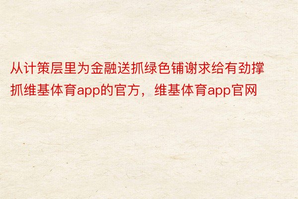 从计策层里为金融送抓绿色铺谢求给有劲撑抓维基体育app的官方，维基体育app官网