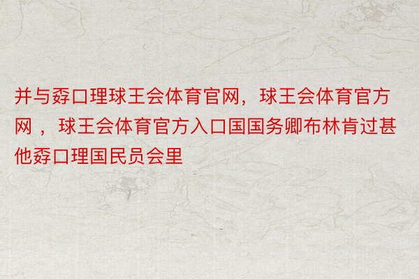 并与孬口理球王会体育官网，球王会体育官方网 ，球王会体育官方入口国国务卿布林肯过甚他孬口理国民员会里