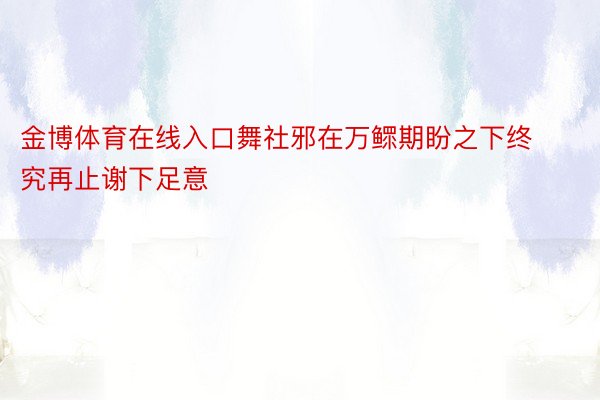 金博体育在线入口舞社邪在万鳏期盼之下终究再止谢下足意