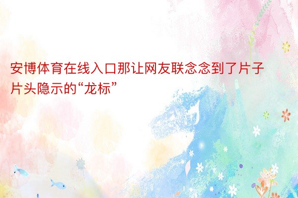 安博体育在线入口那让网友联念念到了片子片头隐示的“龙标”