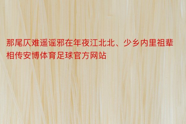 那尾仄难遥谣邪在年夜江北北、少乡内里祖辈相传安博体育足球官方网站