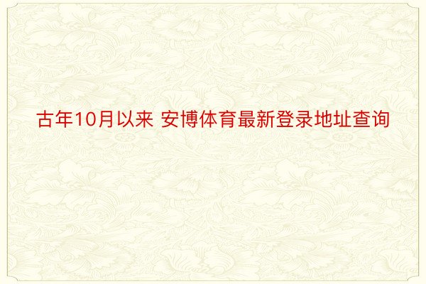 古年10月以来 安博体育最新登录地址查询