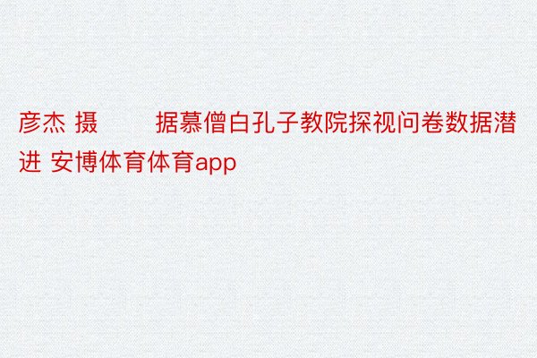 彦杰 摄 　　据慕僧白孔子教院探视问卷数据潜进 安博体育体育app