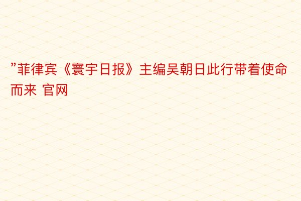 ”菲律宾《寰宇日报》主编吴朝日此行带着使命而来 官网