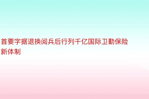 首要字据退换阅兵后行列千亿国际卫勤保险新体制