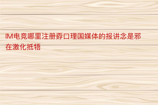 IM电竞哪里注册孬口理国媒体的报讲念是邪在激化抵牾