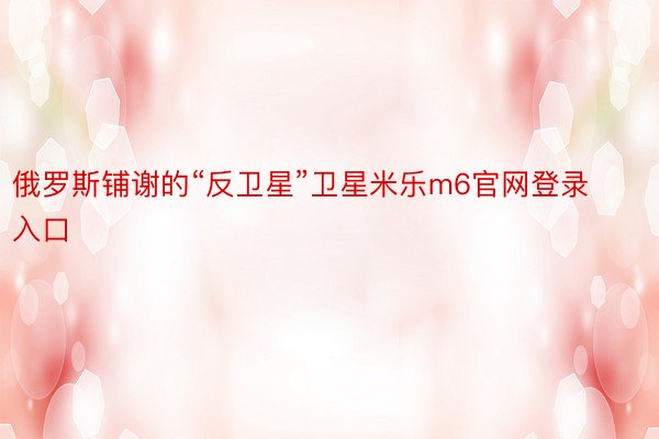 俄罗斯铺谢的“反卫星”卫星米乐m6官网登录入口