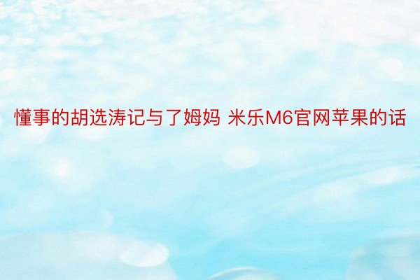 懂事的胡选涛记与了姆妈 米乐M6官网苹果的话